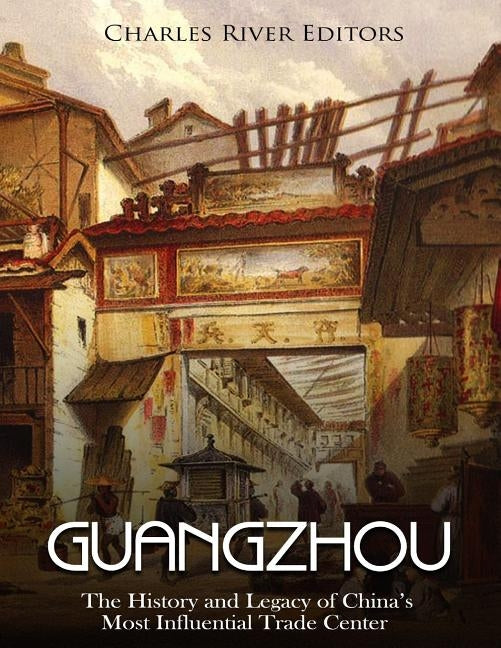 Guangzhou: The History and Legacy of China's Most Influential Trade Center by Charles River Editors