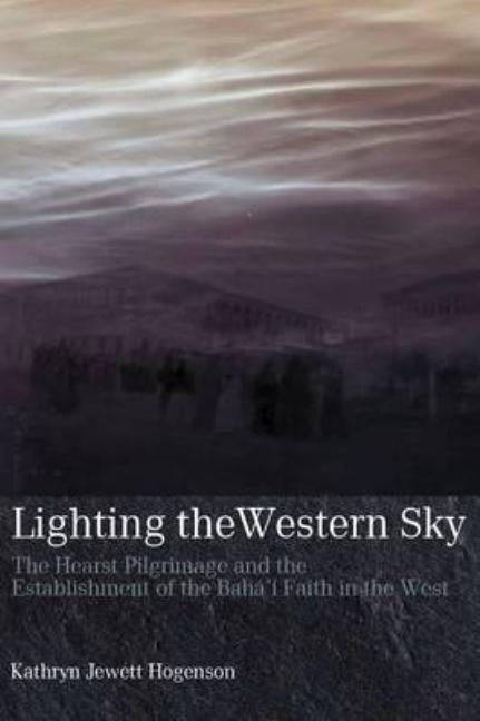 Lighting the Western Sky: The Hearst Pilgrimage & Establishment of the Baha'i Faith in the West by Jewett Hogenson, Kathryn