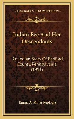 Indian Eve And Her Descendants: An Indian Story Of Bedford County, Pennsylvania (1911) by Replogle, Emma a. Miller