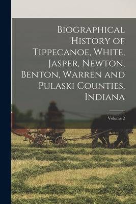 Biographical History of Tippecanoe, White, Jasper, Newton, Benton, Warren and Pulaski Counties, Indiana; Volume 2 by Anonymous