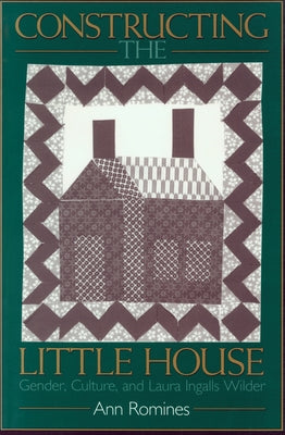 Constructing the Little House: Gender, Culture, and Laura Ingalls Wilder by Romines, Ann