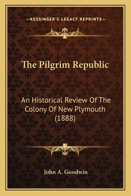 The Pilgrim Republic: An Historical Review Of The Colony Of New Plymouth (1888) by Goodwin, John A.