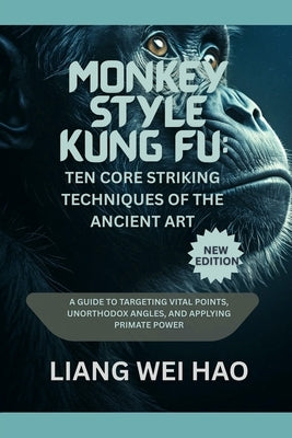 Monkey Style Kung Fu: Ten Core Striking Techniques of the Ancient Art (New Edition): A Guide to Targeting Vital Points, Unorthodox Angles, and Applyin by Hao, Liang Wei