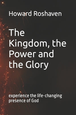 The Kingdom, the Power and the Glory: Experience the Life-Changing Presence of God by Roshaven, Howard