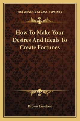 How To Make Your Desires And Ideals To Create Fortunes by Landone, Brown