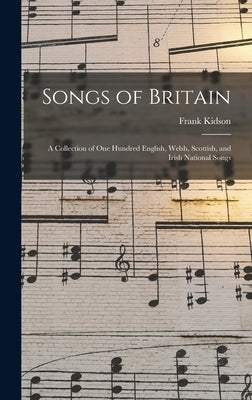 Songs of Britain: A Collection of One Hundred English, Welsh, Scottish, and Irish National Songs by Kidson, Frank