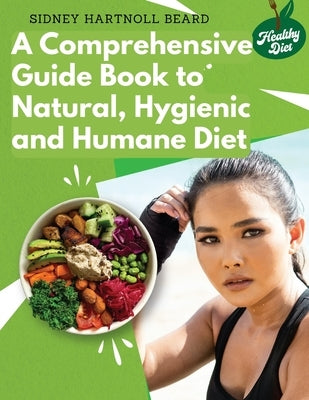 A Comprehensive Guide Book to Natural, Hygienic and Humane Diet: Natural Food Cookbook Recipes by Sidney Hartnoll Beard