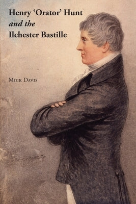 Henry 'Orator' Hunt and the Ilchester Bastille by Davis, Mick