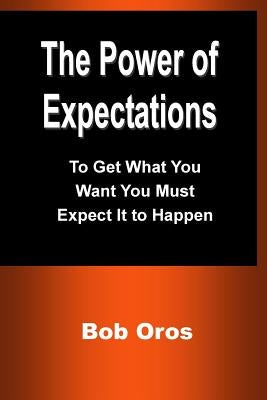 The Power of Expectations: To Get What You Want You Must Expect It to Happen by Oros, Bob