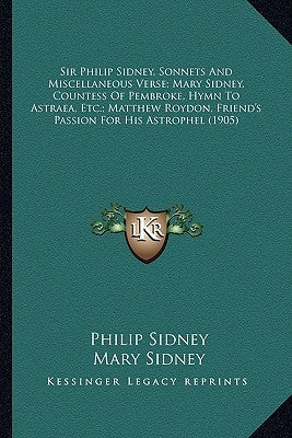 Sir Philip Sidney, Sonnets And Miscellaneous Verse; Mary Sidney, Countess Of Pembroke, Hymn To Astraea, Etc.; Matthew Roydon, Friend's Passion For His by Sidney, Philip
