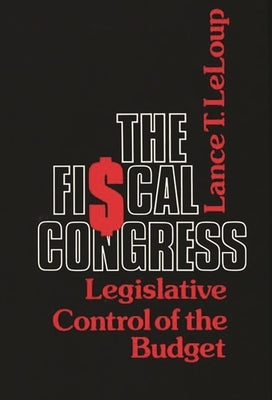 The Fiscal Congress: Legislative Control of the Budget by LeLoup, Lance T.