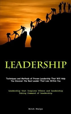 Leadership: Techniques and Methods of Proven Leadership That Will Help You Discover the Real Leader That Lies Within You (Leadersh by Phelps, Mitch