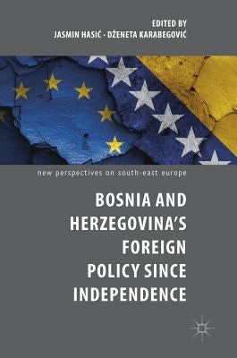 Bosnia and Herzegovina's Foreign Policy Since Independence by Hasic, Jasmin