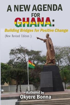 A New Agenda For Ghana: Building Bridges for Positive Change (New Revised Edition ) by Bonna, Okyere