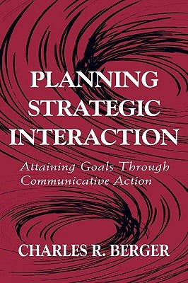 Planning Strategic Interaction: Attaining Goals Through Communicative Action by Berger, Charles R.