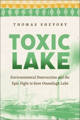 Toxic Lake: Environmental Destruction and the Epic Fight to Save Onondaga Lake by Shevory, Thomas