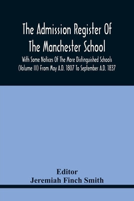 The Admission Register Of The Manchester School With Some Notices Of The More Distinguished Schools (Volume Iii) From May A.D. 1807 To September A.D. by Finch Smith, Jeremiah