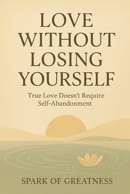 Love Without Losing Yourself: True Love Doesn't Require Self-Abandonment by Spark of Greatness