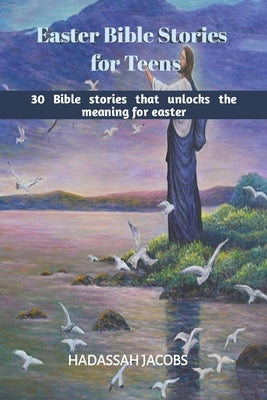 Easter Bible Stories for Teens: 30 Bible Stories that unlocks the meaning of Easter by Jacobs, Hadassah