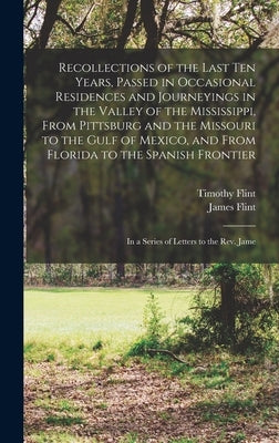 Recollections of the Last Ten Years, Passed in Occasional Residences and Journeyings in the Valley of the Mississippi, From Pittsburg and the Missouri by Flint, Timothy