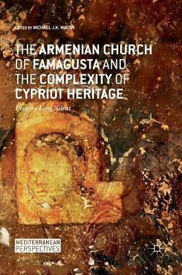 The Armenian Church of Famagusta and the Complexity of Cypriot Heritage: Prayers Long Silent by Walsh, Michael J. K.