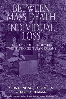 Between Mass Death and Individual Loss: The Place of the Dead in Twentieth-Century Germany by Confino, Alon