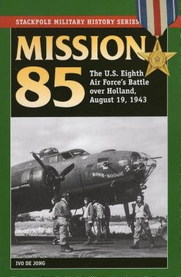 Mission 85: The U.S. Eighth Air Force's Battle Over Holland, August 19, 1943 by Jong, Ivo De