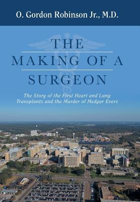 The Making of a Surgeon: The Story of the First Heart and Lung Transplants and the Murder of Medgar Evers by Robinson, O. Gordon, Jr.