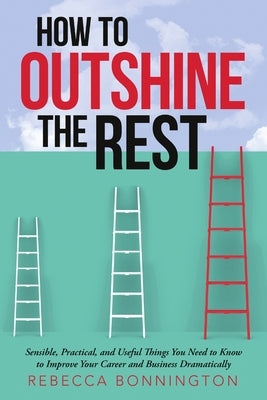 How to Outshine the Rest: Sensible, Practical, and Useful Things You Need to Know to Improve Your Career and Business Dramatically by Bonnington, Rebecca