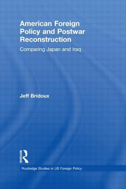 American Foreign Policy and Postwar Reconstruction: Comparing Japan and Iraq by Bridoux, Jeff
