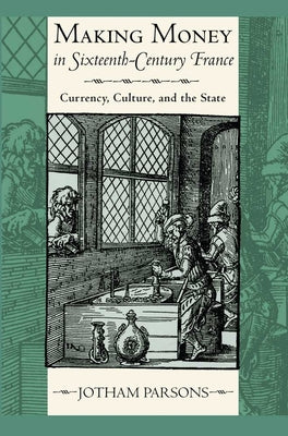 Making Money in Sixteenth-Century France: Currency, Culture, and the State by Parsons, Jotham