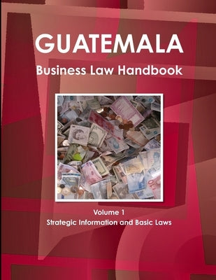 Guatemala Business Law Handbook Volume 1 Strategic Information and Basic Laws by Ibp, Inc