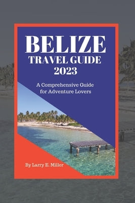 Belize Travel Guide 2023: A Comprehensive Guide for Adventure Lovers by Miller, Larry E.