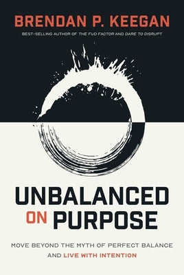 Unbalanced on Purpose: Move Beyond the Myth of Perfect Balance and Live with Intention by Keegan, Brendan P.