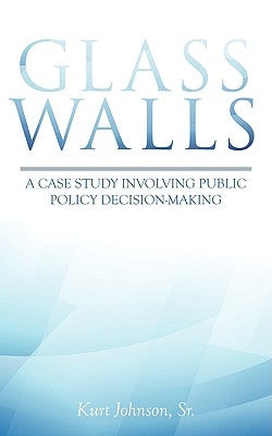 Glass Walls: A case study involving public policy decision-making by Johnson, Kurt, Sr.