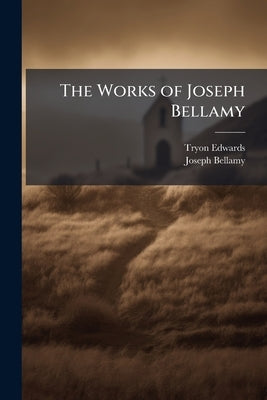 The Works of Joseph Bellamy: First Pastor of the Church in Bethlem, Conn., With a Memoir of His Life and Character by Edwards, Tryon