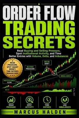 Order Flow Trading Secrets: Read Buying and Selling Pressure, Spot Institutional Activity, and Time Better Entries with Volume, Delta, and Imbalances by Halden, Marcus