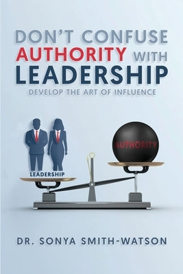 Don't Confuse Authority with Leadership: Develop The Art of Influence by Smith-Watson, Sonya