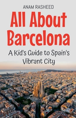 All About Barcelona: A Kid's Guide to Spain's Vibrant City by Rasheed, Anam