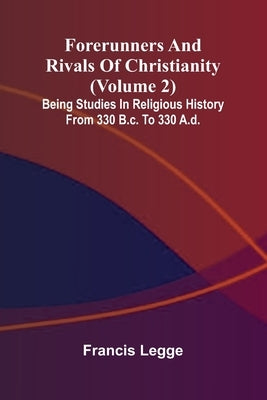 Forerunners and rivals of Christianity: Being studies in religious history from 330 B.C. to 330 A.D. (Volume 2) by Legge, Francis