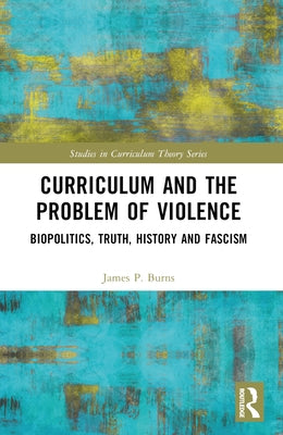Curriculum and the Problem of Violence: Biopolitics, Truth, History and Fascism by Burns, James P.