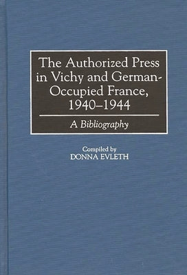 The Authorized Press in Vichy and German-Occupied France, 1940-1944: A Bibliography by Evleth, Donna