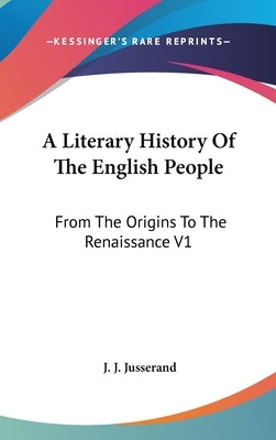 A Literary History Of The English People: From The Origins To The Renaissance V1 by Jusserand, J. J.