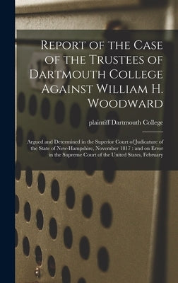 Report of the Case of the Trustees of Dartmouth College Against William H. Woodward: Argued and Determined in the Superior Court of Judicature of the by Dartmouth College, Plaintiff