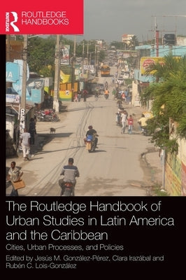 The Routledge Handbook of Urban Studies in Latin America and the Caribbean: Cities, Urban Processes, and Policies by González-Pérez, Jesús M.