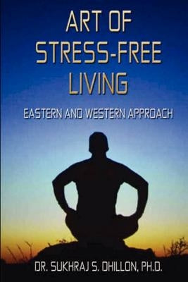 Art of Stress-free Living: Eastern and Western Approach by Dhillon Ph. D., Sukhraj S.