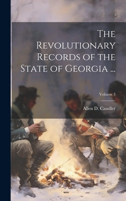The Revolutionary Records of the State of Georgia ...; Volume 3 by Candler, Allen D.