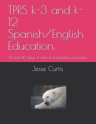 Tprs K-3 and K-12 Spanish/English Education.: At Lest 40 Days of Vertical Vocabulary Curriculum by Curtis, Jesse Nadjo