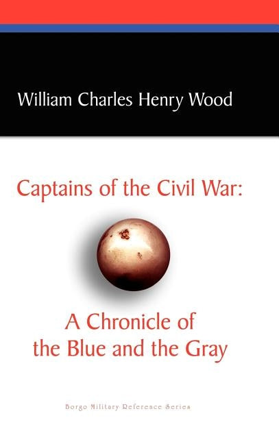 Captains of the Civil War: A Chronicle of the Blue and the Gray by Wood, William Charles Henry