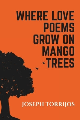 Where Love Poems Grow on Mango Trees: Poems, Spoken Word Poetry and Songs by Joseph Michael Torrijos by Torrijos, Joseph Michael Ricerra